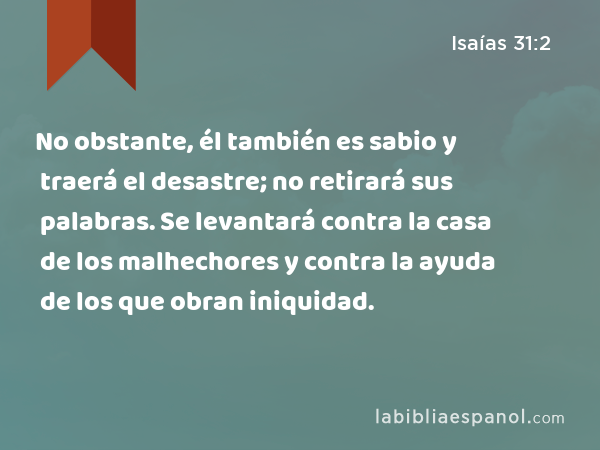 No obstante, él también es sabio y traerá el desastre; no retirará sus palabras. Se levantará contra la casa de los malhechores y contra la ayuda de los que obran iniquidad. - Isaías 31:2