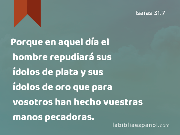 Porque en aquel día el hombre repudiará sus ídolos de plata y sus ídolos de oro que para vosotros han hecho vuestras manos pecadoras. - Isaías 31:7