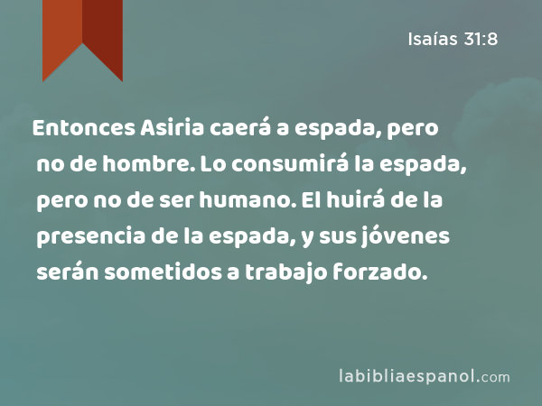 Entonces Asiria caerá a espada, pero no de hombre. Lo consumirá la espada, pero no de ser humano. El huirá de la presencia de la espada, y sus jóvenes serán sometidos a trabajo forzado. - Isaías 31:8