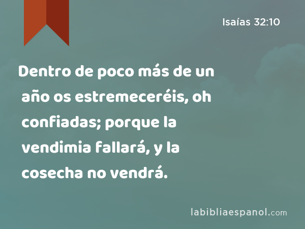 Dentro de poco más de un año os estremeceréis, oh confiadas; porque la vendimia fallará, y la cosecha no vendrá. - Isaías 32:10