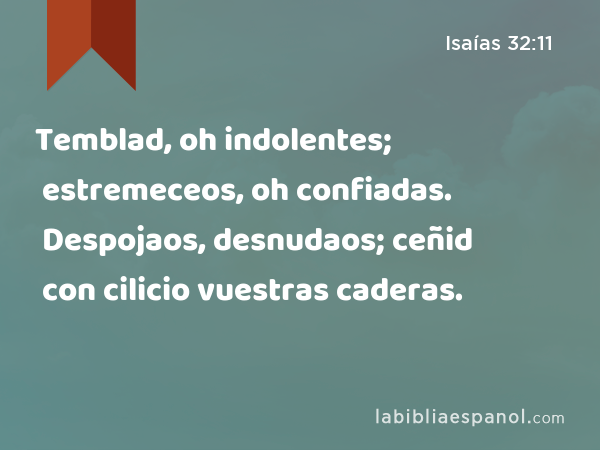 Temblad, oh indolentes; estremeceos, oh confiadas. Despojaos, desnudaos; ceñid con cilicio vuestras caderas. - Isaías 32:11