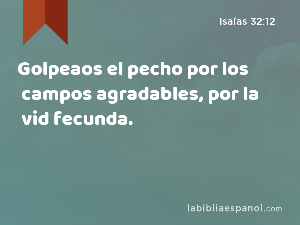 Golpeaos el pecho por los campos agradables, por la vid fecunda. - Isaías 32:12