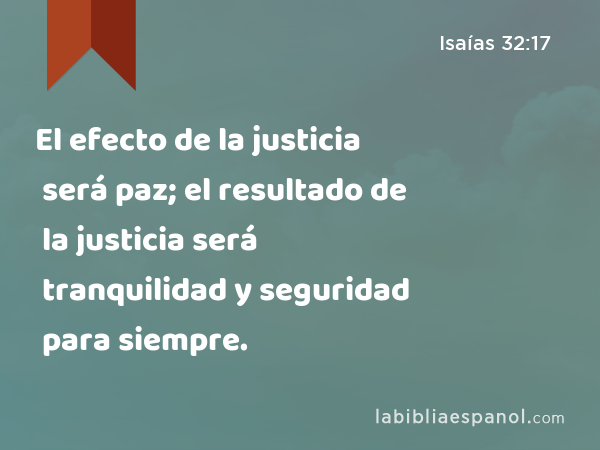 El efecto de la justicia será paz; el resultado de la justicia será tranquilidad y seguridad para siempre. - Isaías 32:17