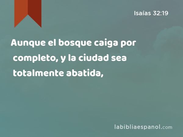 Aunque el bosque caiga por completo, y la ciudad sea totalmente abatida, - Isaías 32:19