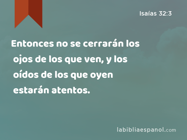 Entonces no se cerrarán los ojos de los que ven, y los oídos de los que oyen estarán atentos. - Isaías 32:3