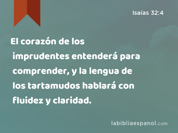 El corazón de los imprudentes entenderá para comprender, y la lengua de los tartamudos hablará con fluidez y claridad. - Isaías 32:4