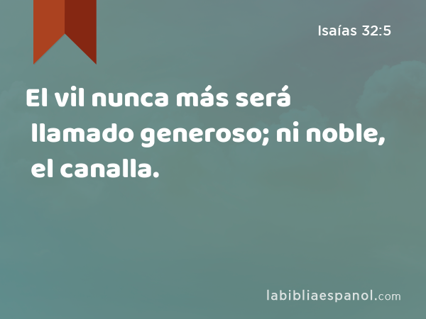 El vil nunca más será llamado generoso; ni noble, el canalla. - Isaías 32:5