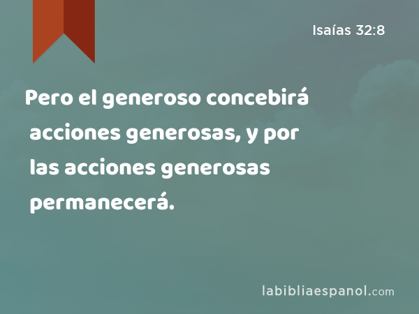 Pero el generoso concebirá acciones generosas, y por las acciones generosas permanecerá. - Isaías 32:8