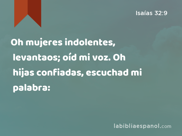 Oh mujeres indolentes, levantaos; oíd mi voz. Oh hijas confiadas, escuchad mi palabra: - Isaías 32:9