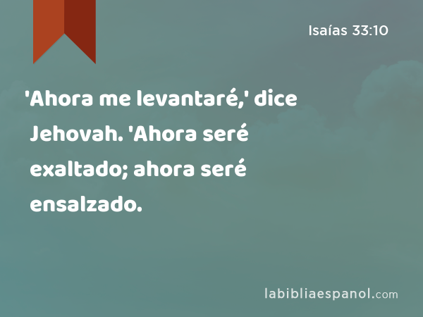 'Ahora me levantaré,' dice Jehovah. 'Ahora seré exaltado; ahora seré ensalzado. - Isaías 33:10