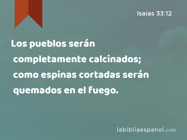 Los pueblos serán completamente calcinados; como espinas cortadas serán quemados en el fuego. - Isaías 33:12