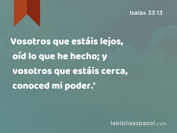 Vosotros que estáis lejos, oíd lo que he hecho; y vosotros que estáis cerca, conoced mi poder.' - Isaías 33:13