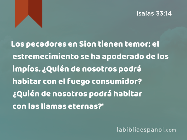 Los pecadores en Sion tienen temor; el estremecimiento se ha apoderado de los impíos. ¿Quién de nosotros podrá habitar con el fuego consumidor? ¿Quién de nosotros podrá habitar con las llamas eternas?' - Isaías 33:14