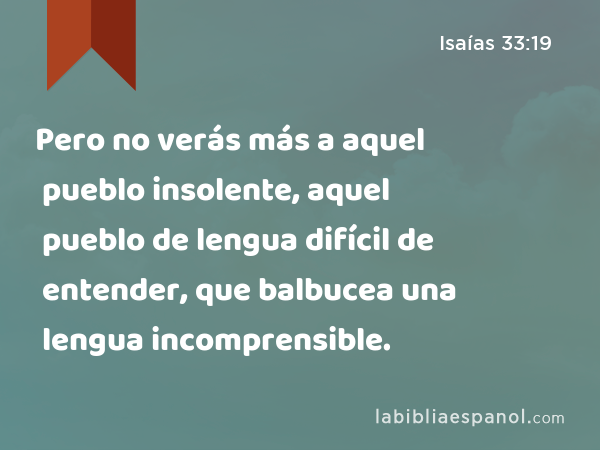 Pero no verás más a aquel pueblo insolente, aquel pueblo de lengua difícil de entender, que balbucea una lengua incomprensible. - Isaías 33:19