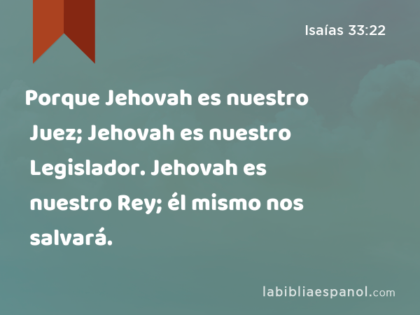 Porque Jehovah es nuestro Juez; Jehovah es nuestro Legislador. Jehovah es nuestro Rey; él mismo nos salvará. - Isaías 33:22