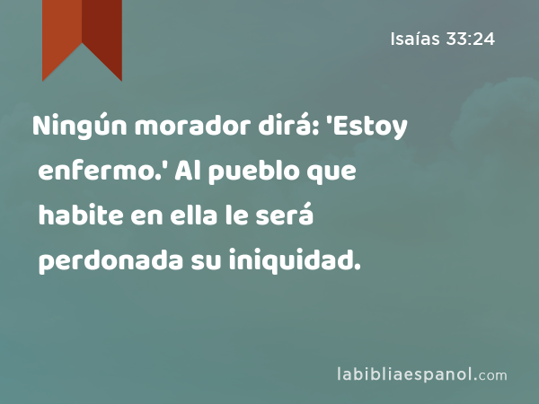 Ningún morador dirá: 'Estoy enfermo.' Al pueblo que habite en ella le será perdonada su iniquidad. - Isaías 33:24