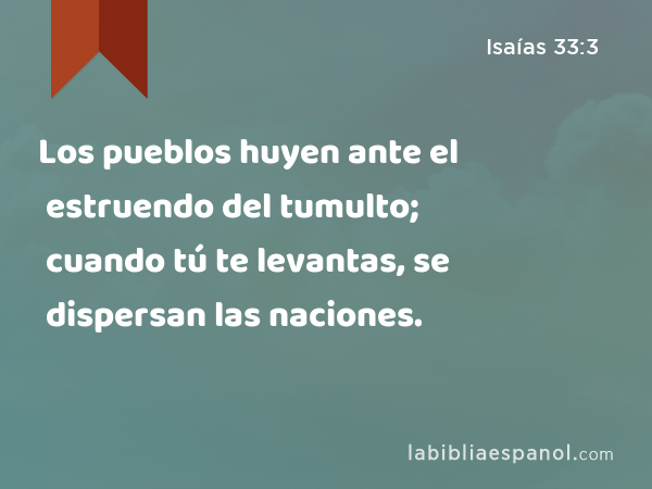 Los pueblos huyen ante el estruendo del tumulto; cuando tú te levantas, se dispersan las naciones. - Isaías 33:3