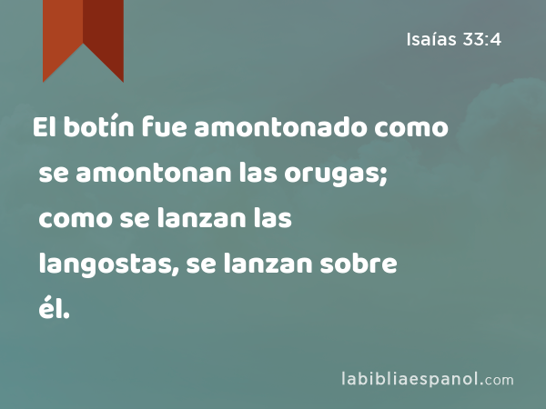 El botín fue amontonado como se amontonan las orugas; como se lanzan las langostas, se lanzan sobre él. - Isaías 33:4