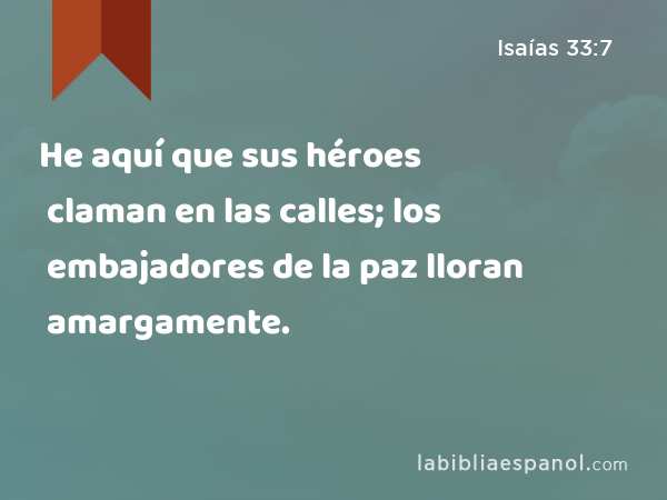 He aquí que sus héroes claman en las calles; los embajadores de la paz lloran amargamente. - Isaías 33:7