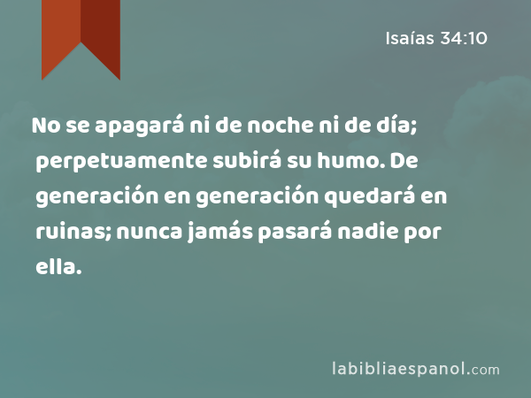 No se apagará ni de noche ni de día; perpetuamente subirá su humo. De generación en generación quedará en ruinas; nunca jamás pasará nadie por ella. - Isaías 34:10