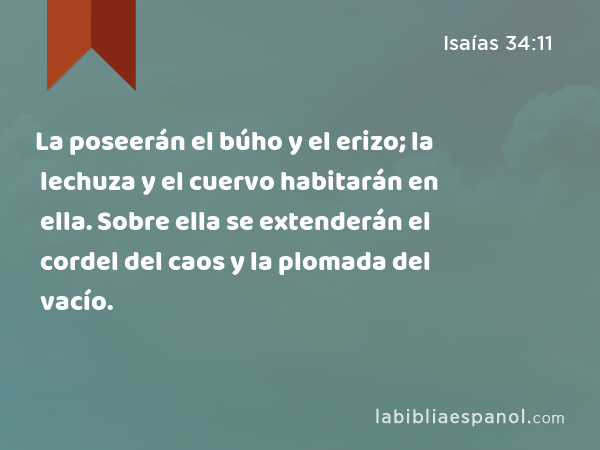 La poseerán el búho y el erizo; la lechuza y el cuervo habitarán en ella. Sobre ella se extenderán el cordel del caos y la plomada del vacío. - Isaías 34:11