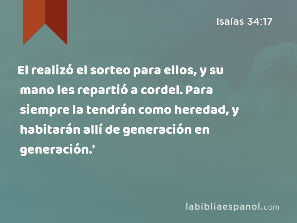 El realizó el sorteo para ellos, y su mano les repartió a cordel. Para siempre la tendrán como heredad, y habitarán allí de generación en generación.' - Isaías 34:17