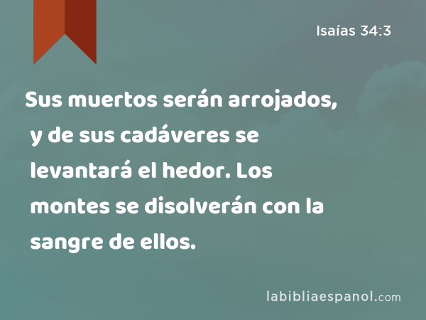 Sus muertos serán arrojados, y de sus cadáveres se levantará el hedor. Los montes se disolverán con la sangre de ellos. - Isaías 34:3