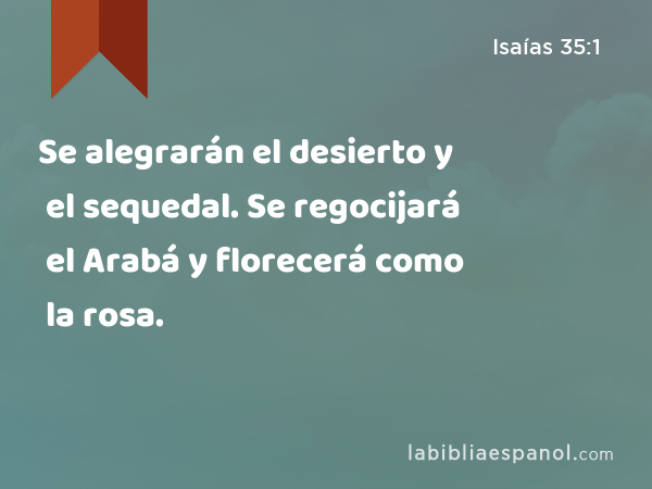 Se alegrarán el desierto y el sequedal. Se regocijará el Arabá y florecerá como la rosa. - Isaías 35:1