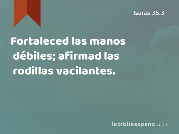 Fortaleced las manos débiles; afirmad las rodillas vacilantes. - Isaías 35:3