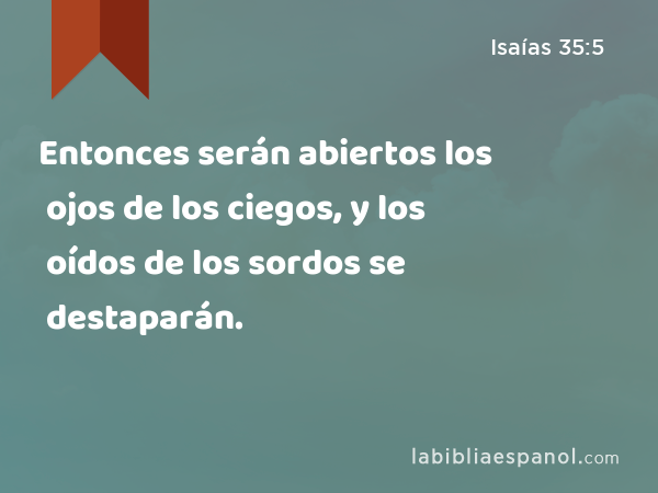 Entonces serán abiertos los ojos de los ciegos, y los oídos de los sordos se destaparán. - Isaías 35:5