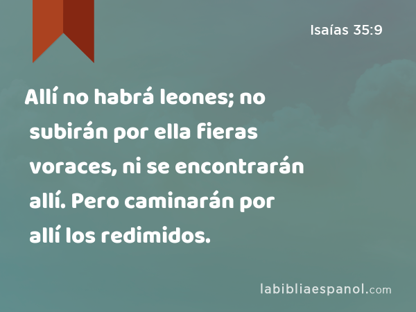 Allí no habrá leones; no subirán por ella fieras voraces, ni se encontrarán allí. Pero caminarán por allí los redimidos. - Isaías 35:9