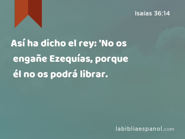 Así ha dicho el rey: 'No os engañe Ezequías, porque él no os podrá librar. - Isaías 36:14