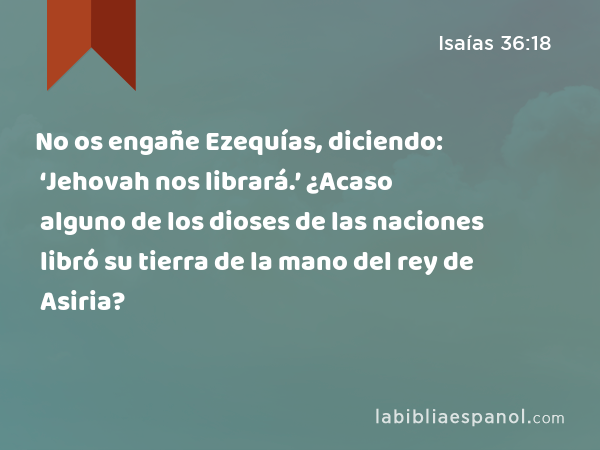 No os engañe Ezequías, diciendo: ‘Jehovah nos librará.’ ¿Acaso alguno de los dioses de las naciones libró su tierra de la mano del rey de Asiria? - Isaías 36:18