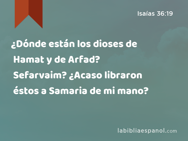 ¿Dónde están los dioses de Hamat y de Arfad? ¿Dónde están los dioses de Sefarvaim? ¿Acaso libraron éstos a Samaria de mi mano? - Isaías 36:19