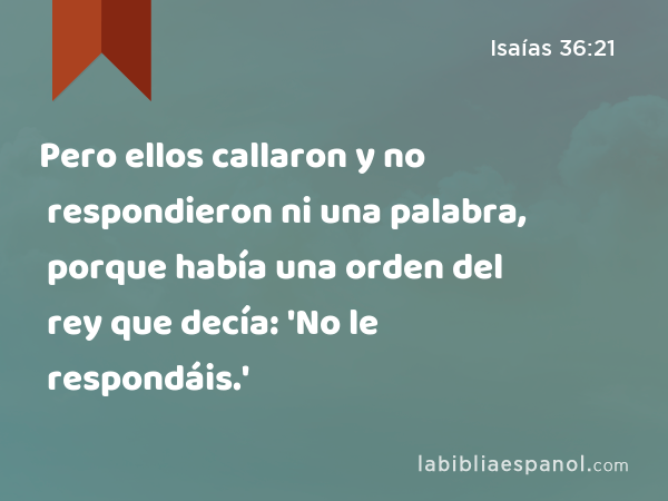 Pero ellos callaron y no respondieron ni una palabra, porque había una orden del rey que decía: 'No le respondáis.' - Isaías 36:21