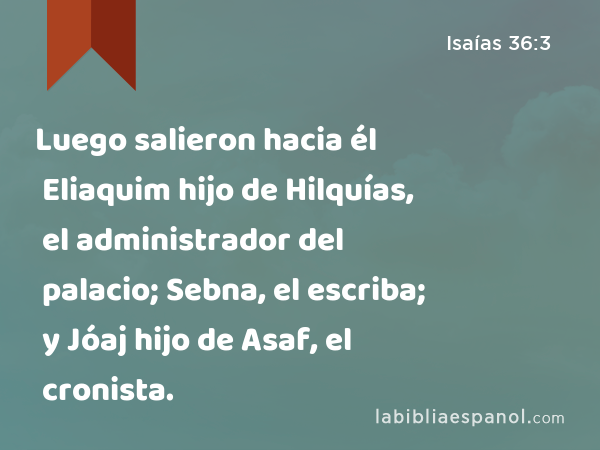 Luego salieron hacia él Eliaquim hijo de Hilquías, el administrador del palacio; Sebna, el escriba; y Jóaj hijo de Asaf, el cronista. - Isaías 36:3