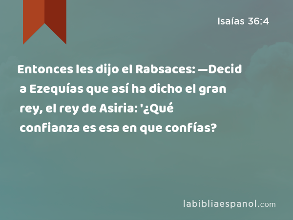 Entonces les dijo el Rabsaces: —Decid a Ezequías que así ha dicho el gran rey, el rey de Asiria: '¿Qué confianza es esa en que confías? - Isaías 36:4