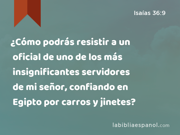 ¿Cómo podrás resistir a un oficial de uno de los más insignificantes servidores de mi señor, confiando en Egipto por carros y jinetes? - Isaías 36:9