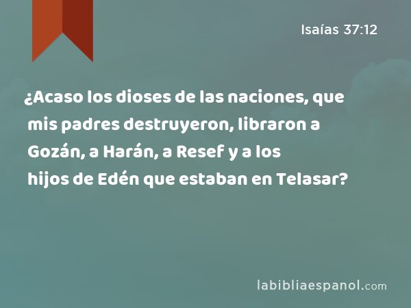 ¿Acaso los dioses de las naciones, que mis padres destruyeron, libraron a Gozán, a Harán, a Resef y a los hijos de Edén que estaban en Telasar? - Isaías 37:12