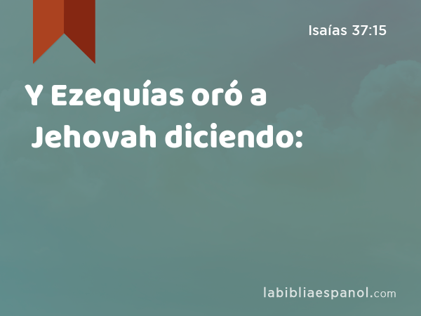 Y Ezequías oró a Jehovah diciendo: - Isaías 37:15