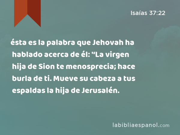 ésta es la palabra que Jehovah ha hablado acerca de él: '‘La virgen hija de Sion te menosprecia; hace burla de ti. Mueve su cabeza a tus espaldas la hija de Jerusalén. - Isaías 37:22