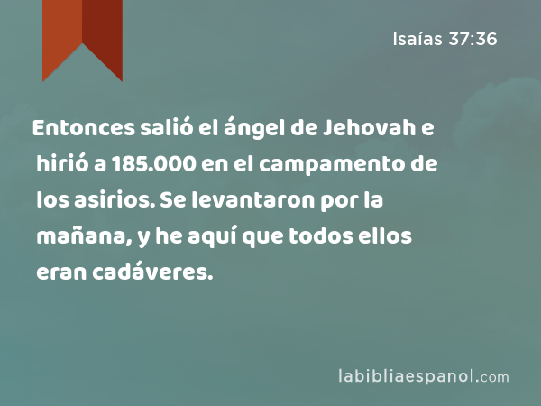 Entonces salió el ángel de Jehovah e hirió a 185.000 en el campamento de los asirios. Se levantaron por la mañana, y he aquí que todos ellos eran cadáveres. - Isaías 37:36