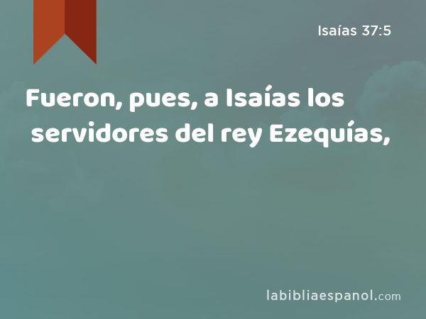 Fueron, pues, a Isaías los servidores del rey Ezequías, - Isaías 37:5