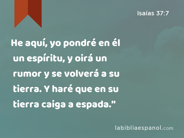 He aquí, yo pondré en él un espíritu, y oirá un rumor y se volverá a su tierra. Y haré que en su tierra caiga a espada.’' - Isaías 37:7