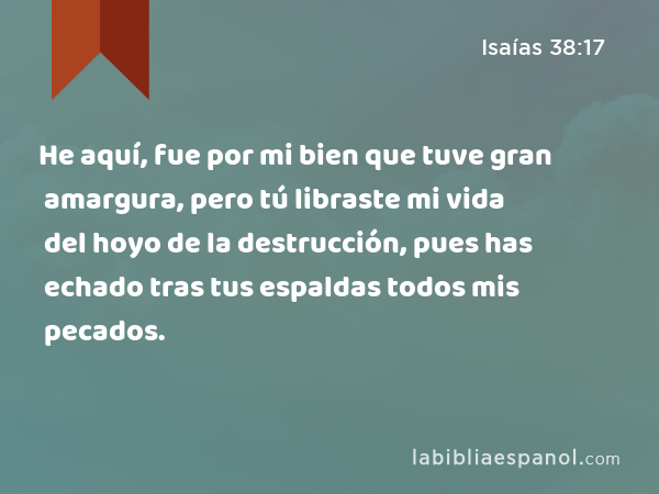 He aquí, fue por mi bien que tuve gran amargura, pero tú libraste mi vida del hoyo de la destrucción, pues has echado tras tus espaldas todos mis pecados. - Isaías 38:17