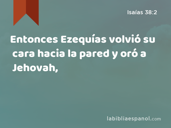 Entonces Ezequías volvió su cara hacia la pared y oró a Jehovah, - Isaías 38:2