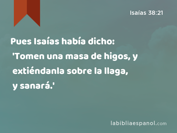 Pues Isaías había dicho: 'Tomen una masa de higos, y extiéndanla sobre la llaga, y sanará.' - Isaías 38:21