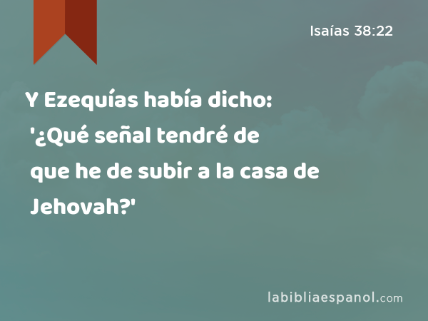 Y Ezequías había dicho: '¿Qué señal tendré de que he de subir a la casa de Jehovah?' - Isaías 38:22