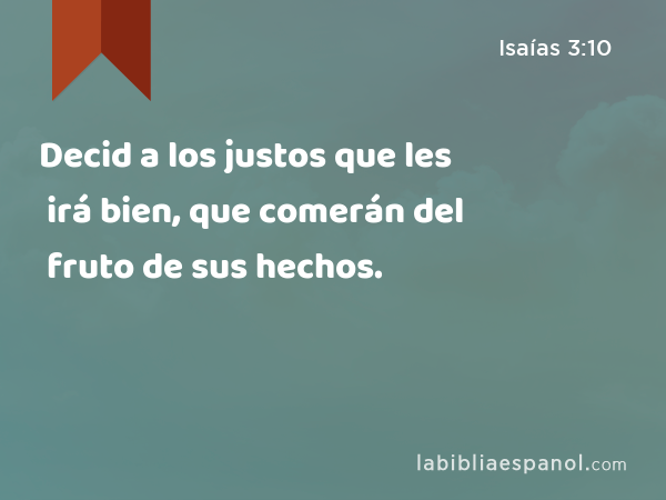 Decid a los justos que les irá bien, que comerán del fruto de sus hechos. - Isaías 3:10