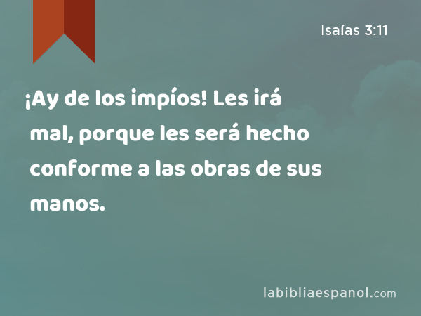 ¡Ay de los impíos! Les irá mal, porque les será hecho conforme a las obras de sus manos. - Isaías 3:11